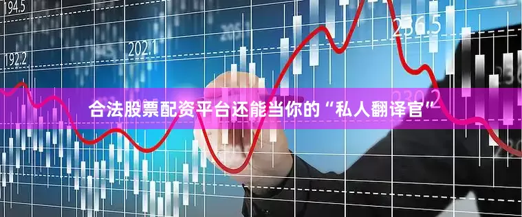 合法股票配资平台还能当你的“私人翻译官”