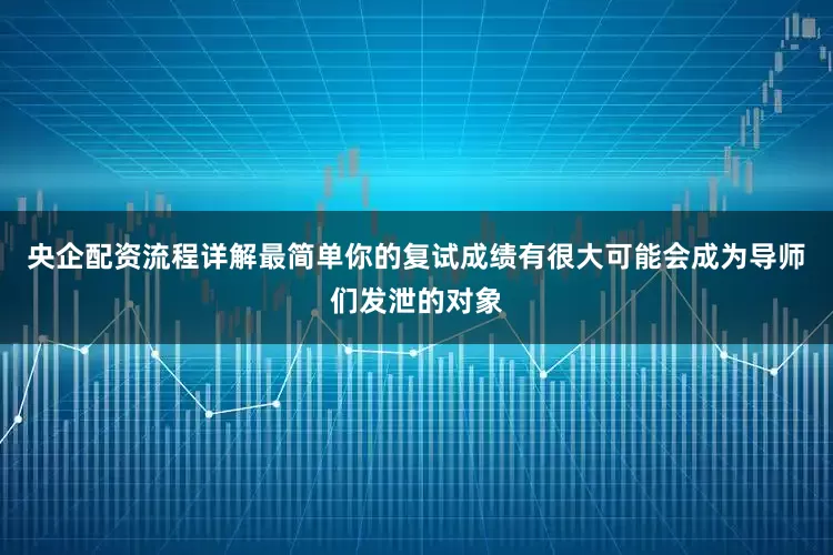 央企配资流程详解最简单你的复试成绩有很大可能会成为导师们发泄的对象