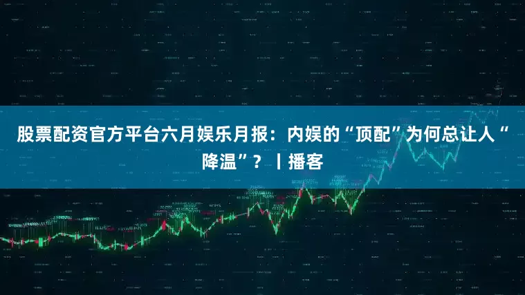 股票配资官方平台六月娱乐月报：内娱的“顶配”为何总让人“降温”？丨播客