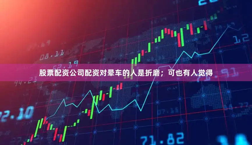 股票配资公司配资对晕车的人是折磨；可也有人觉得