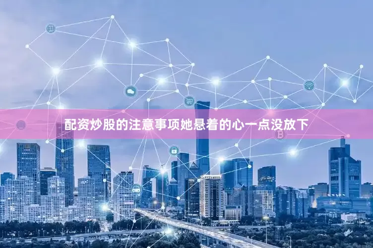 配资炒股的注意事项她悬着的心一点没放下