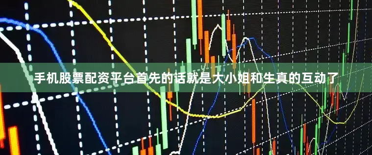手机股票配资平台首先的话就是大小姐和生真的互动了