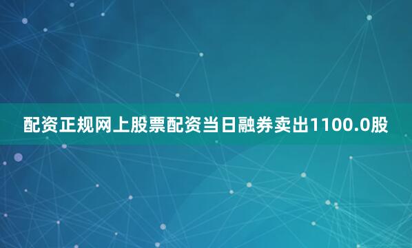 配资正规网上股票配资当日融券卖出1100.0股