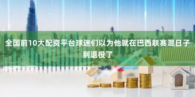 全国前10大配资平台球迷们以为他就在巴西联赛混日子到退役了
