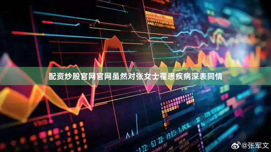 配资炒股官网官网虽然对张女士罹患疾病深表同情