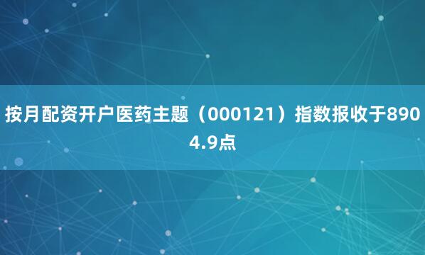 按月配资开户医药主题（000121）指数报收于8904.9点