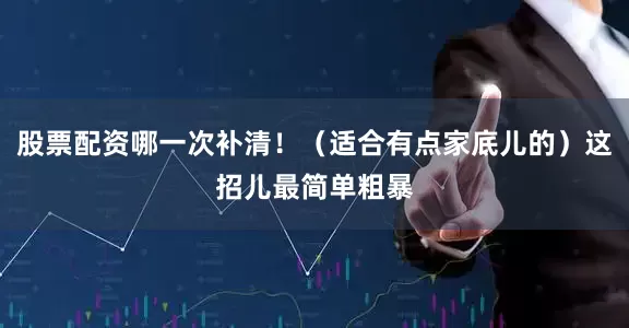 股票配资哪一次补清！（适合有点家底儿的）这招儿最简单粗暴