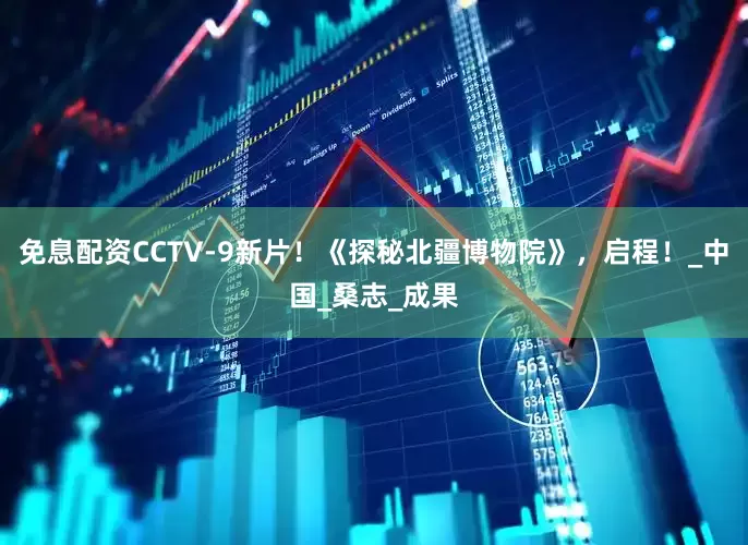 免息配资CCTV-9新片！《探秘北疆博物院》，启程！_中国_桑志_成果