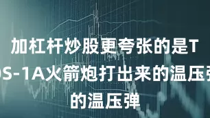 加杠杆炒股更夸张的是TOS-1A火箭炮打出来的温压弹
