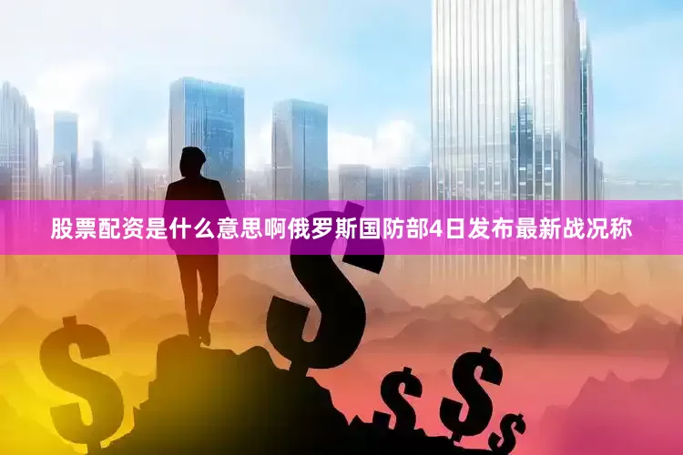 股票配资是什么意思啊俄罗斯国防部4日发布最新战况称