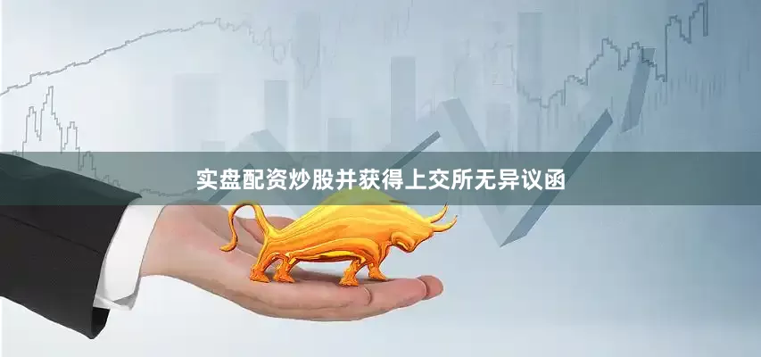 实盘配资炒股并获得上交所无异议函