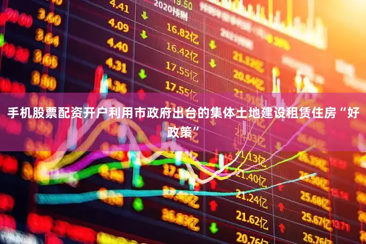 手机股票配资开户利用市政府出台的集体土地建设租赁住房“好政策”