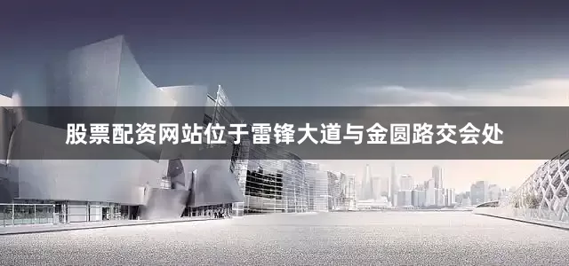 股票配资网站位于雷锋大道与金圆路交会处