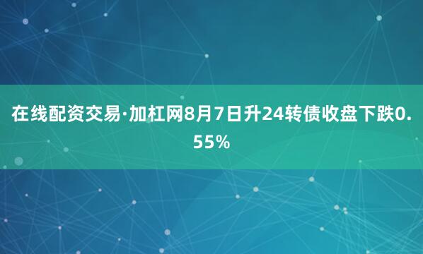 在线配资交易·加杠网8月7日升24转债收盘下跌0.55%