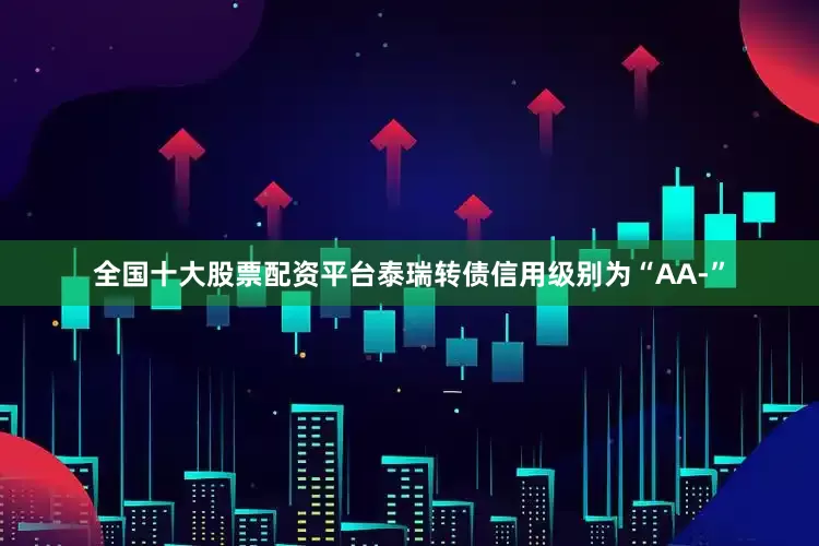 全国十大股票配资平台泰瑞转债信用级别为“AA-”