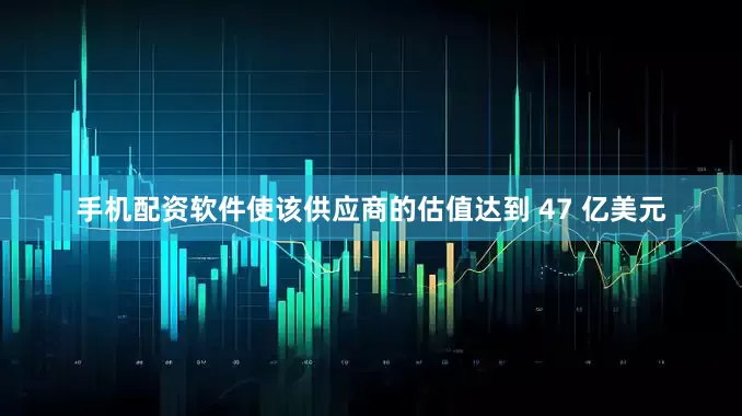 手机配资软件使该供应商的估值达到 47 亿美元