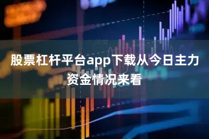 股票杠杆平台app下载从今日主力资金情况来看