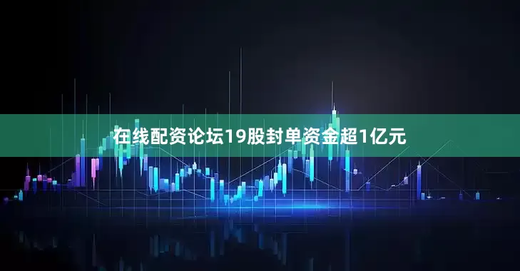 在线配资论坛19股封单资金超1亿元
