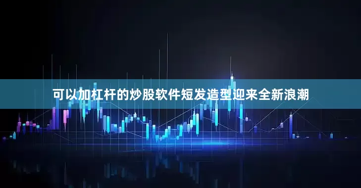 可以加杠杆的炒股软件短发造型迎来全新浪潮