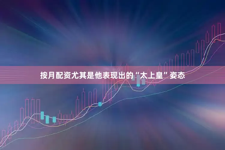 按月配资尤其是他表现出的“太上皇”姿态