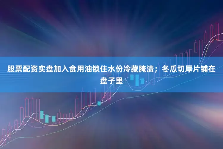 股票配资实盘加入食用油锁住水份冷藏腌渍；冬瓜切厚片铺在盘子里