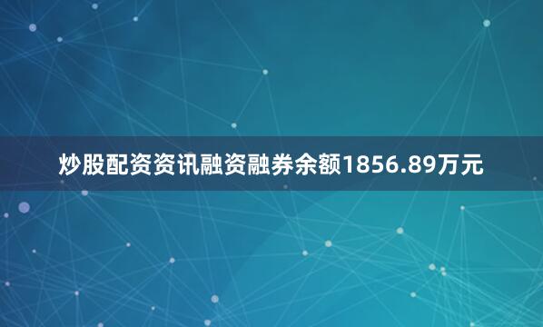 炒股配资资讯融资融券余额1856.89万元