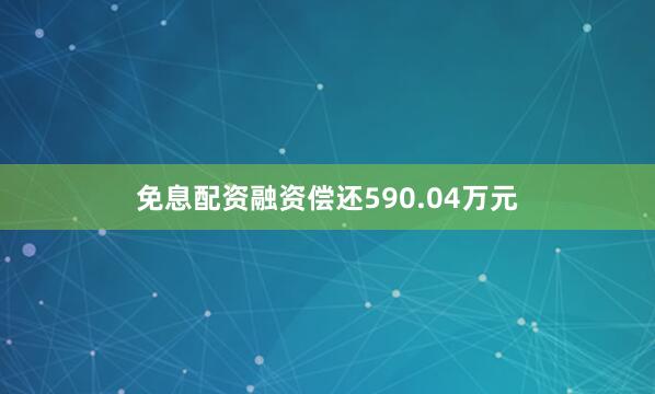 免息配资融资偿还590.04万元