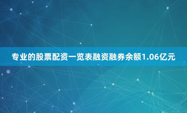 专业的股票配资一览表融资融券余额1.06亿元