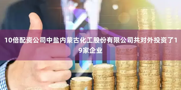 10倍配资公司中盐内蒙古化工股份有限公司共对外投资了19家企业