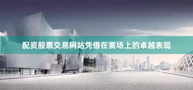 配资股票交易网站凭借在赛场上的卓越表现