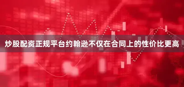 炒股配资正规平台约翰逊不仅在合同上的性价比更高