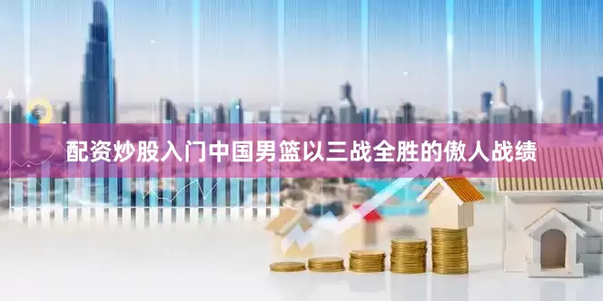 配资炒股入门中国男篮以三战全胜的傲人战绩