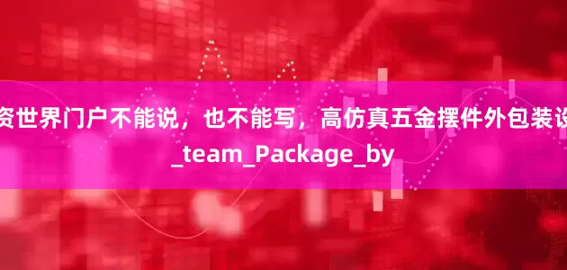 配资世界门户不能说，也不能写，高仿真五金摆件外包装设计_team_Package_by